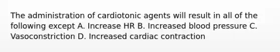 The administration of cardiotonic agents will result in all of the following except A. Increase HR B. Increased blood pressure C. Vasoconstriction D. Increased cardiac contraction