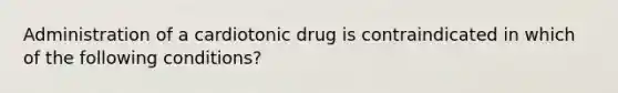 Administration of a cardiotonic drug is contraindicated in which of the following conditions?