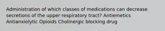 Administration of which classes of medications can decrease secretions of the upper respiratory tract? Antiemetics Antianxiolytic Opioids Cholinergic blocking drug