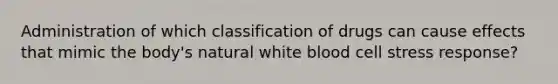 Administration of which classification of drugs can cause effects that mimic the body's natural white blood cell stress response?