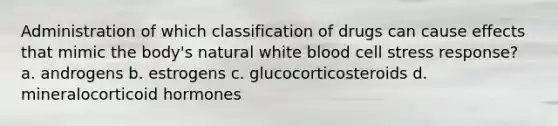 Administration of which classification of drugs can cause effects that mimic the body's natural white blood cell stress response? a. androgens b. estrogens c. glucocorticosteroids d. mineralocorticoid hormones