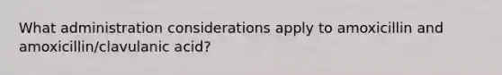 What administration considerations apply to amoxicillin and amoxicillin/clavulanic acid?