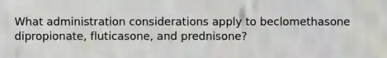 What administration considerations apply to beclomethasone dipropionate, fluticasone, and prednisone?