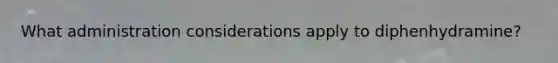 What administration considerations apply to diphenhydramine?