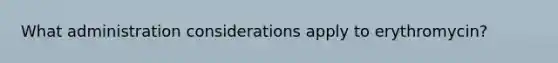 What administration considerations apply to erythromycin?