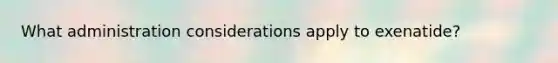 What administration considerations apply to exenatide?