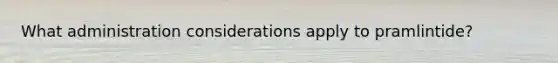 What administration considerations apply to pramlintide?