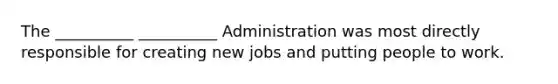 The __________ __________ Administration was most directly responsible for creating new jobs and putting people to work.