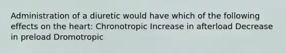 Administration of a diuretic would have which of the following effects on the heart: Chronotropic Increase in afterload Decrease in preload Dromotropic