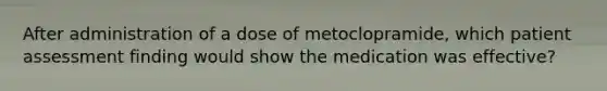 After administration of a dose of metoclopramide, which patient assessment finding would show the medication was effective?