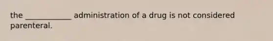 the ____________ administration of a drug is not considered parenteral.