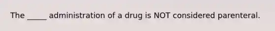 The _____ administration of a drug is NOT considered parenteral.