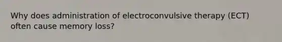 Why does administration of electroconvulsive therapy (ECT) often cause memory loss?