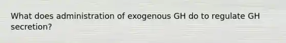 What does administration of exogenous GH do to regulate GH secretion?