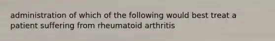 administration of which of the following would best treat a patient suffering from rheumatoid arthritis