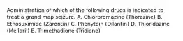 Administration of which of the following drugs is indicated to treat a grand map seizure. A. Chlorpromazine (Thorazine) B. Ethosuximide (Zarontin) C. Phenytoin (Dilantin) D. Thioridazine (Mellaril) E. Trimethadione (Tridione)