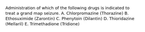 Administration of which of the following drugs is indicated to treat a grand map seizure. A. Chlorpromazine (Thorazine) B. Ethosuximide (Zarontin) C. Phenytoin (Dilantin) D. Thioridazine (Mellaril) E. Trimethadione (Tridione)