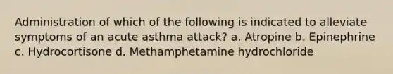 Administration of which of the following is indicated to alleviate symptoms of an acute asthma attack? a. Atropine b. Epinephrine c. Hydrocortisone d. Methamphetamine hydrochloride