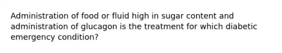 Administration of food or fluid high in sugar content and administration of glucagon is the treatment for which diabetic emergency condition?