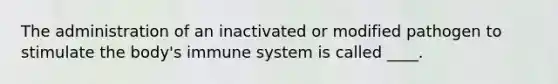 The administration of an inactivated or modified pathogen to stimulate the body's immune system is called ____.