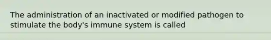 The administration of an inactivated or modified pathogen to stimulate the body's immune system is called