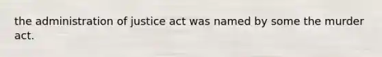 the administration of justice act was named by some the murder act.