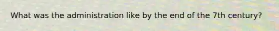 What was the administration like by the end of the 7th century?