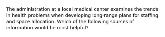 The administration at a local medical center examines the trends in health problems when developing long-range plans for staffing and space allocation. Which of the following sources of information would be most helpful?