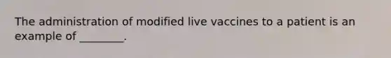 The administration of modified live vaccines to a patient is an example of ________.