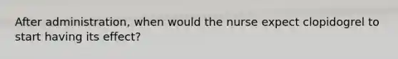 After administration, when would the nurse expect clopidogrel to start having its effect?