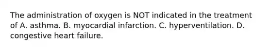 The administration of oxygen is NOT indicated in the treatment of A. asthma. B. myocardial infarction. C. hyperventilation. D. congestive heart failure.