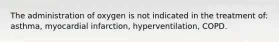 The administration of oxygen is not indicated in the treatment of: asthma, myocardial infarction, hyperventilation, COPD.