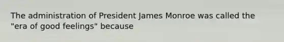 The administration of President James Monroe was called the "era of good feelings" because