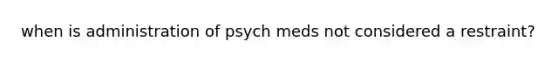 when is administration of psych meds not considered a restraint?