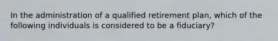 In the administration of a qualified retirement plan, which of the following individuals is considered to be a fiduciary?