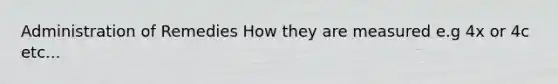 Administration of Remedies How they are measured e.g 4x or 4c etc...