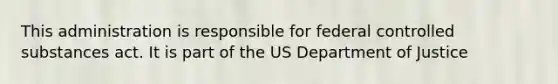 This administration is responsible for federal controlled substances act. It is part of the US Department of Justice