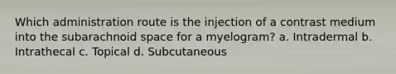 Which administration route is the injection of a contrast medium into the subarachnoid space for a myelogram? a. Intradermal b. Intrathecal c. Topical d. Subcutaneous