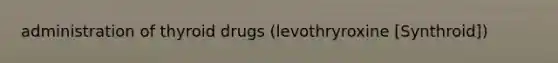 administration of thyroid drugs (levothryroxine [Synthroid])