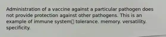 Administration of a vaccine against a particular pathogen does not provide protection against other pathogens. This is an example of immune system tolerance. memory. versatility. specificity.