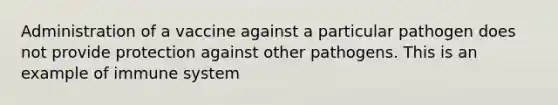 Administration of a vaccine against a particular pathogen does not provide protection against other pathogens. This is an example of immune system