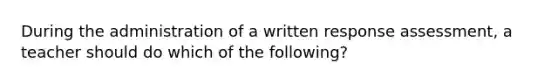 During the administration of a written response assessment, a teacher should do which of the following?