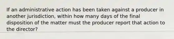 If an administrative action has been taken against a producer in another jurisdiction, within how many days of the final disposition of the matter must the producer report that action to the director?