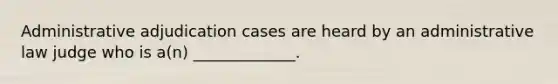 Administrative adjudication cases are heard by an administrative law judge who is a(n) _____________.