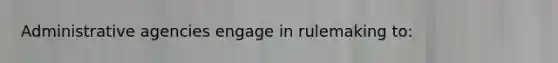 Administrative agencies engage in rulemaking to: