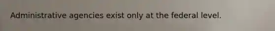 Administrative agencies exist only at the federal level.