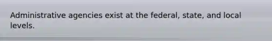 Administrative agencies exist at the federal, state, and local levels.