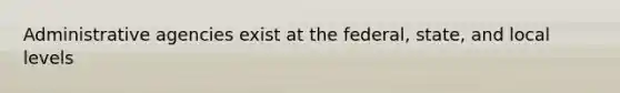 Administrative agencies exist at the federal, state, and local levels