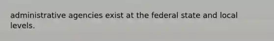 administrative agencies exist at the federal state and local levels.