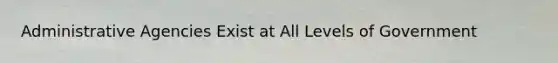 Administrative Agencies Exist at All Levels of Government
